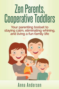 Title: Zen Parents, Cooperative Toddlers: Your Parenting Toolset To Staying Calm, Eliminating Whining, And Living A Fun Family Life, Author: Anna Andersen