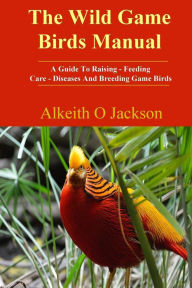 Title: The Wild Game Birds Manual: A Guide To Raising, Feeding, Care, Diseases And Breeding Game Birds, Author: Game Birds