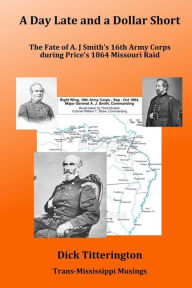 Title: A Day Late and a Dollar Short: The Fate of A. J. Smith's Command during Price's 1864 Missouri Raid, Author: Dick Titterington