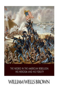 Title: The Negro in the American Rebellion: His Heroism and His Fidelity, Author: William Wells Brown