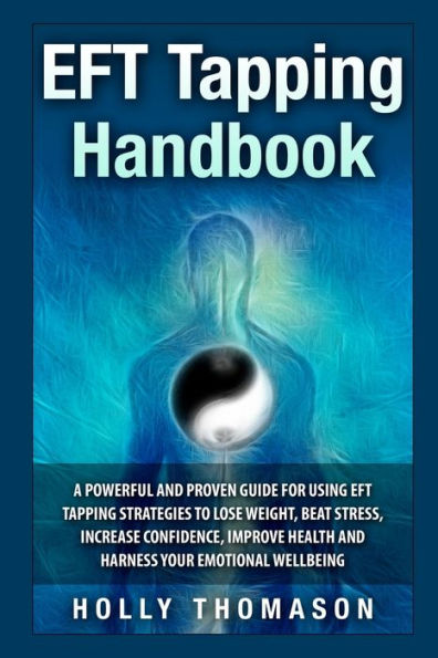 EFT Tapping Handbook: A Powerful and Proven Guide for Using EFT Tapping Strategies to Lose Weight, Beat Stress, Increase Confidence, Improve Health and Harness Your Emotional Wellbeing