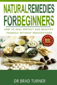 Title: Natural Remedies For Beginners: How To Heal Protect and Beautify Yourself Without Prescriptions, Author: Brad Turner