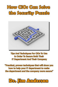 Title: How CIOs Can Solve the Security Puzzle: Tips And Techniques For CIOs To Use In Order To Secure Both Their IT Department And Their Company, Author: Jim Anderson