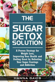 Title: The Sugar Detox Solution: A Proven Strategy for Weight Loss, Improving Your Health and Feeling Great by Defeating Your Sugar Cravings and Addiction, Author: Hanna Davis