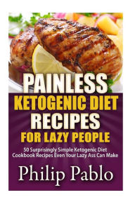 Title: Painless Ketogenic Diet Recipes For Lazy People: 50 Simple Kategonic Diet Cookbook Recipes Even Your Lazy Ass Can Make, Author: Phillip Pablo