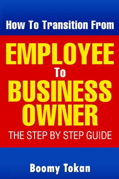 How To Transition From Employee To Business Owner: The Step by Step Guide