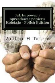 Title: Jak Kupowac I Sprzedawac Papieru Kolekcje - Polish Edition: Bonus! Kup Te Ksiazke, Aby Zdobyc Darmowy Film Kolekcje Katalog!, Author: Arthur H Tafero