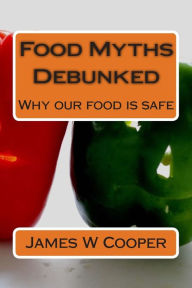 Title: Food Myths Debunked: Why our food is safe, Author: James W Cooper