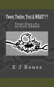 Title: Tweet, Twitter, Text, & What???: A Tweet Diary of a 50-PLUS-ERRRH, Author: E J Bones