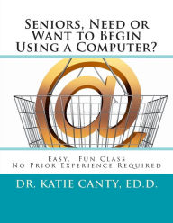 Title: Seniors, Need or Want to Begin Using a Computer?: No prior computer experience necessary; Very easy, fun, friendly learning activities, Author: Katie Canty Ed D