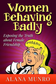 Title: Women Behaving Badly: Exposing the Truth about Female Friendship, Author: Alana Munro