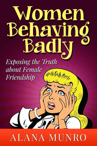 Women Behaving Badly: Exposing the Truth about Female Friendship