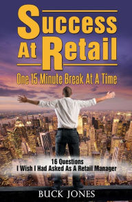 Title: Success At Retail, One 15-Minute Break At A Time: Sixteen Questions I Wish I'd Asked As A Retail Manager, Author: Buck Jones