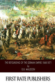 Title: The Refounding of the German Empire 1848-1871, Author: G B Malleson