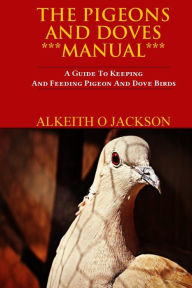 Title: The Pigeons And Doves Manual: A Guide To Keeping And Feeding Pigeon And Dove Birds, Author: Alkeith O Jackson