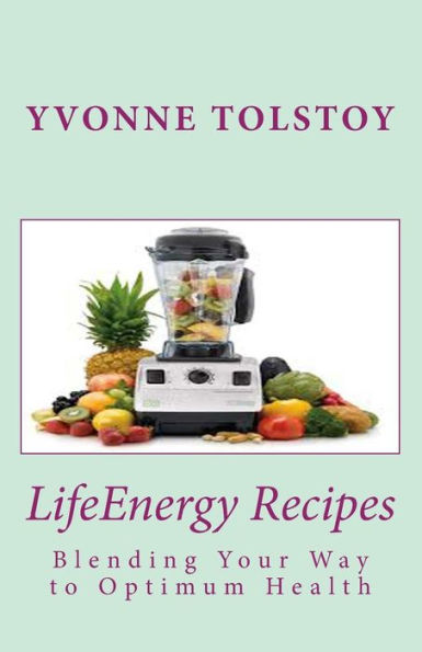 LifeEnergy Recipes: Blending Your Way to Optimum Health