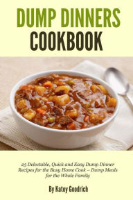 Title: Dump Dinners Cookbook: 25 Delectable, Quick and Easy Dump Dinner Recipes for the Busy Home Cook ? Dump Meals for the Whole Family, Author: Katey Goodrich