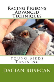 Title: Racing Pigeons Advanced Techniques: Young Birds Training, Author: Dacian Busecan
