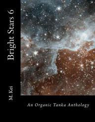 Title: Bright Stars 6: An Organic Tanka Anthology, Author: M Kei