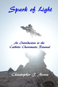 Title: Spark of Light: An Introduction to the Catholic Charismatic Renewal, Author: Christopher J. Moore