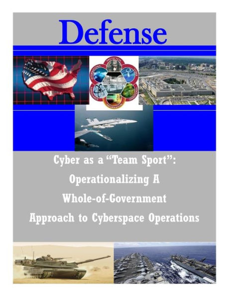 Cyber as a "Team Sport": Operationalizing A Whole-of-Government Approach to Cyberspace Operations