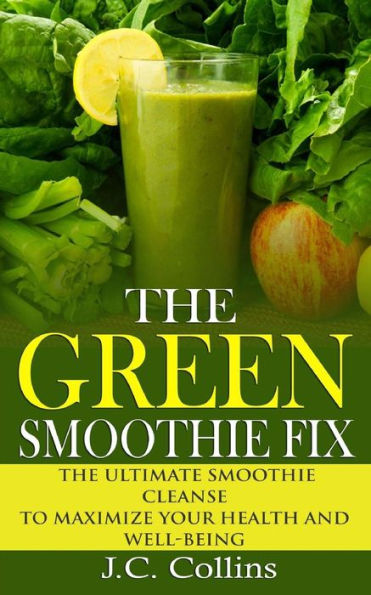 The Green Smoothie Fix: The Ultimate Smoothie Cleanse to Maximize Your Health and Well-being