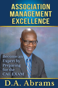Title: Association Management Excellence: Become an Expert by Preparing for the CAE Exam, Author: D a Abrams