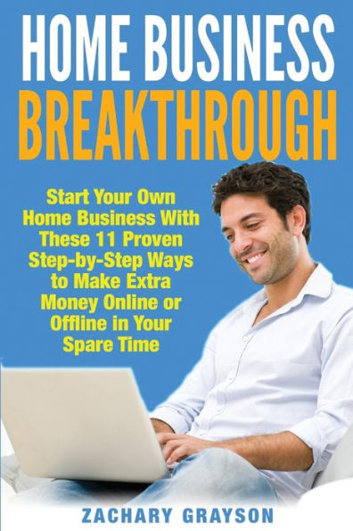 Home Business Breakthrough: Start Your Own Home Business With These 11 Proven Step by Step Ways to Make Extra Money Online or Offline in Your Spare Time