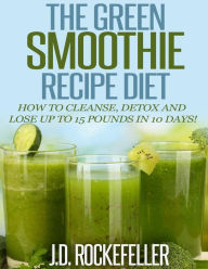 Title: The Green Smoothie Recipe Diet: How to Cleanse and Detox and Lose up to 15 Pounds in 10 Days!, Author: J. D. Rockefeller