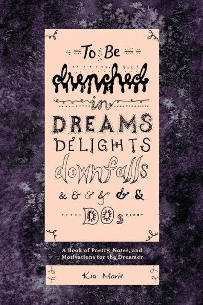 To Be Drenched in Dreams, Delights, Downfalls, and Dos: A book of poetry, notes, and motivations for the dreamer