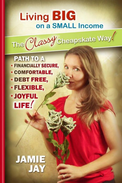 Living Big on a Small Income The Classy Cheapskate Way!: Path to a Financially Secure, Comfortable, Debt Free, Flexible, Joyful Life!