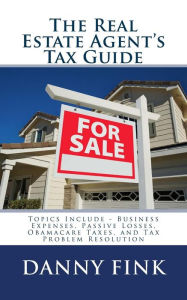 Title: The Real Estate Agent's Tax Guide: Including - Business Expenses, Passive Losses, Obamacare Taxes, and Tax Problem Resolution, Author: Danny E Fink