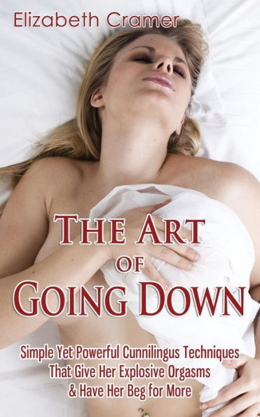 The Art of Going Down: Simple Yet Powerful Cunnilingus Techniques That Give Her Explosive Orgasms & Have Beg for More