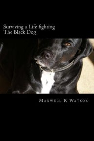 Title: Surviving a Life fighting The Black Dog, Author: Maxwell R Watson