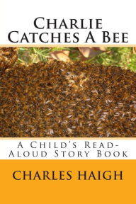 Title: Charlie Catches A Bee: A Child's Read-Aloud Story Book, Author: Charles Albert Haigh