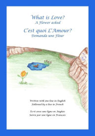 Title: What is Love? A Flower asked Cest quoi LAmour? Demanda une Fleur: An English and French Bilingual Children's Picture Book Series Volume 1, Author: Terry Earl Durocher