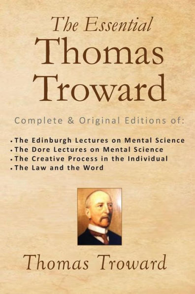 The Essential Thomas Troward: Complete & Original Editions of The Edinburgh Lectures on Mental Science, The Dore Lectures on Mental Science, The Creative Process in the Individual, The Law and the Word