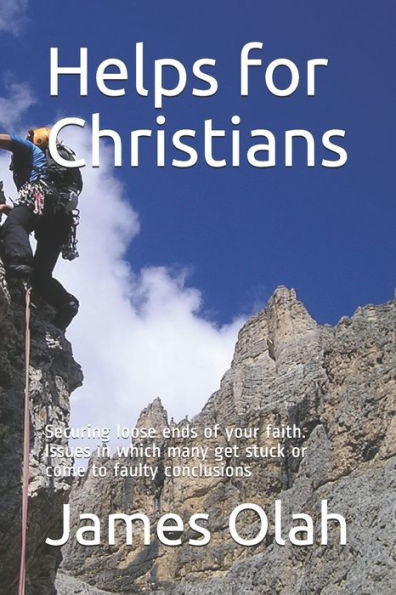Helps for Christians: Securing loose ends of your faith. Issues in which many get stuck or come to faulty conclusions