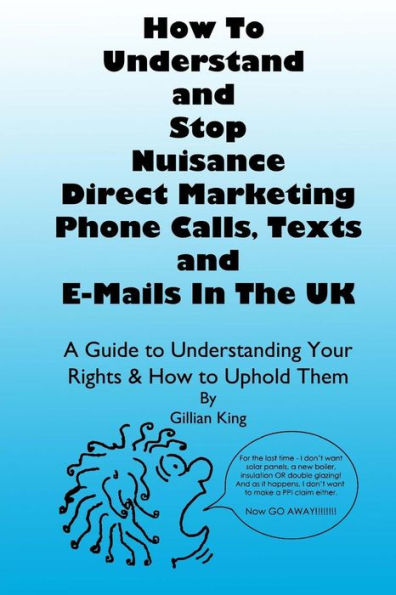 How To Understand & Stop Nuisance Direct Marketing Phone Calls, Texts & E-mails In The UK: A Guide To Understanding Your Rights & How to Uphold Them