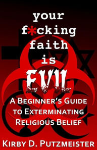 Title: Your F*cking Faith is Evil: A Beginner's Guide to the Extermination Of Religious Belief, Author: Kirby D Putzmeister