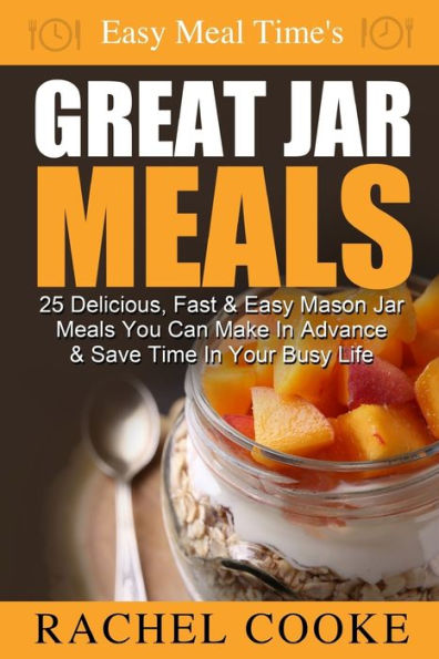 Easy Meal Time's GREAT JAR MEALS: 25 Delicious, Fast & Easy Mason Jar Meals You Can Make In Advance & Save Time In Your Busy Life