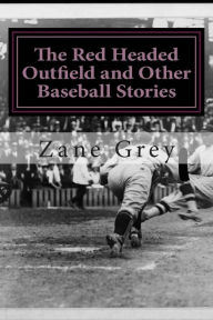Title: The Red Headed Outfield and Other Baseball Stories: (Zane Grey Classics Collection), Author: Zane Grey