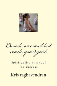 Title: Crouch or crawl but reach your goal: Spirituality as a tool for success, Author: Kris Raghavendran