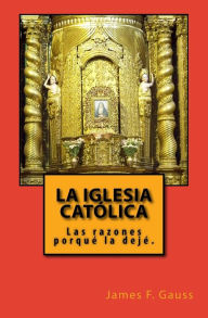 Title: La Iglesia Católica: Las razones porqué la dejé., Author: James F Gauss PhD