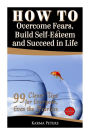 How to Overcome Fears, Build Self-Esteem and Succeed in Life: 99 Clever Tips for Everyone, Even the Fearless