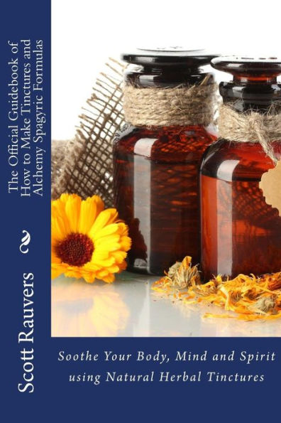 The Official Guidebook of How to Make Tinctures and Alchemy Spagyric Formulas: Soothe Your Body, Mind and Spirit using Natural Herbal Tinctures