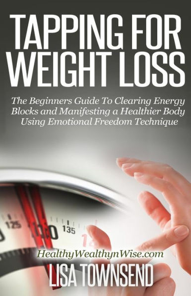 Tapping for Weight Loss: The Beginners Guide To Clearing Energy Blocks and Manifesting a Healthier Body Using Emotional Freedom