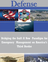 Title: Bridging the Gulf: A New Paradigm for Emergency Management on America's Third Border, Author: Naval Postgraduate School