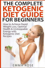 Title: The Complete Ketogenic Diet Guide for Beginners: How to Achieve Rapid Weight Loss, Optimal Health & Unstoppable Energy with Ketogenic Diet Recipes, Author: Emma Rose