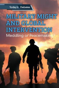 Title: Military Might and Global Intervention: Meddling or Peacemaking?, Author: Erin L. McCoy
